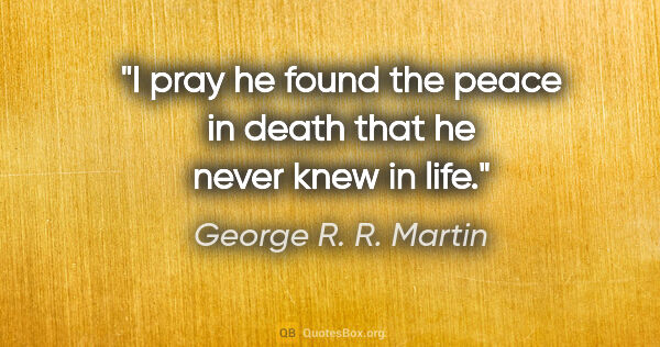 George R. R. Martin quote: "I pray he found the peace in death that he never knew in life."