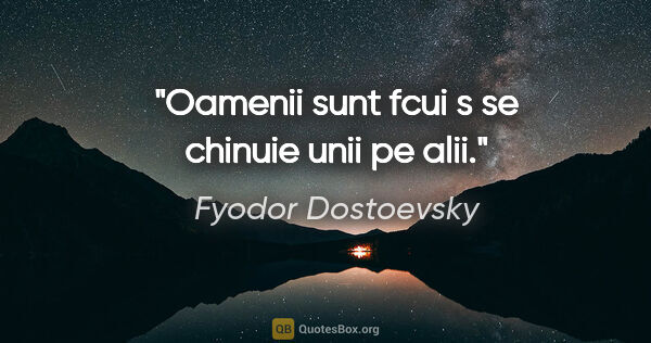 Fyodor Dostoevsky quote: "Oamenii sunt fcui s se chinuie unii pe alii."