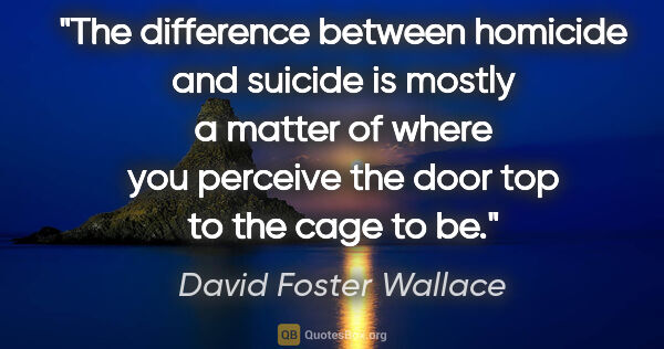 David Foster Wallace quote: "The difference between homicide and suicide is mostly a matter..."