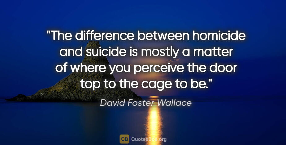 David Foster Wallace quote: "The difference between homicide and suicide is mostly a matter..."