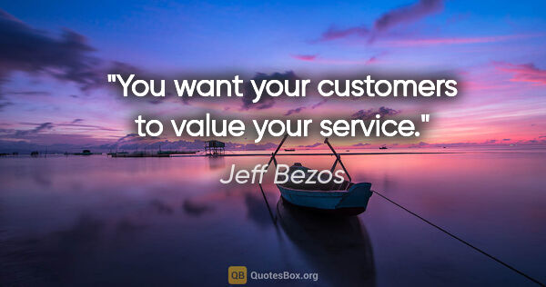 Jeff Bezos quote: "You want your customers to value your service."