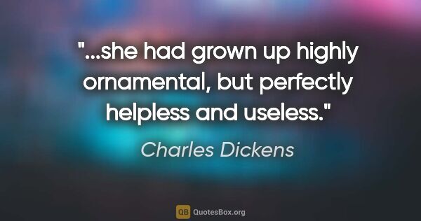 Charles Dickens quote: "she had grown up highly ornamental, but perfectly helpless and..."