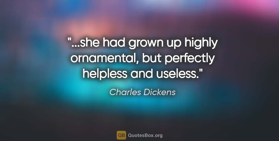 Charles Dickens quote: "she had grown up highly ornamental, but perfectly helpless and..."