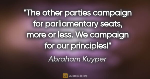 Abraham Kuyper quote: "The other parties campaign for parliamentary seats, more or..."