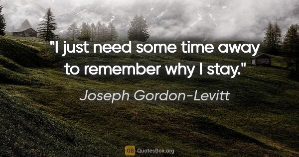 Joseph Gordon-Levitt quote: "I just need some time away to remember why I stay."