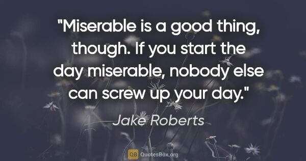 Jake Roberts quote: "Miserable is a good thing, though. If you start the day..."