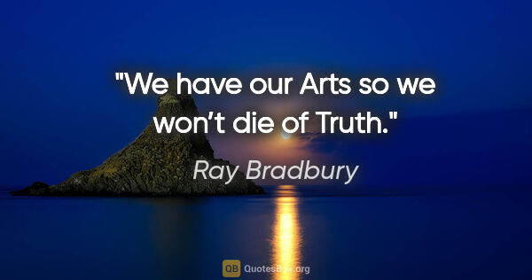 Ray Bradbury quote: "We have our Arts so we won’t die of Truth."