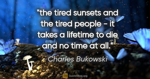 Charles Bukowski quote: "the tired sunsets and the tired people - it takes a lifetime..."