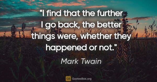 Mark Twain quote: "I find that the further I go back, the better things were,..."
