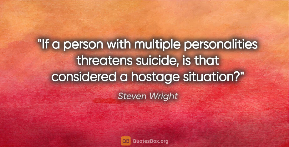 Steven Wright quote: "If a person with multiple personalities threatens suicide, is..."