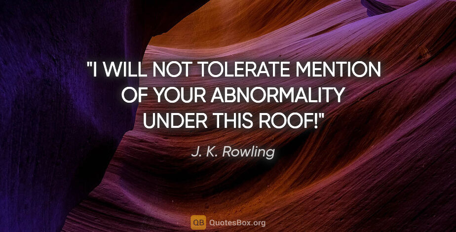 J. K. Rowling quote: "I WILL NOT TOLERATE MENTION OF YOUR ABNORMALITY UNDER THIS ROOF!"