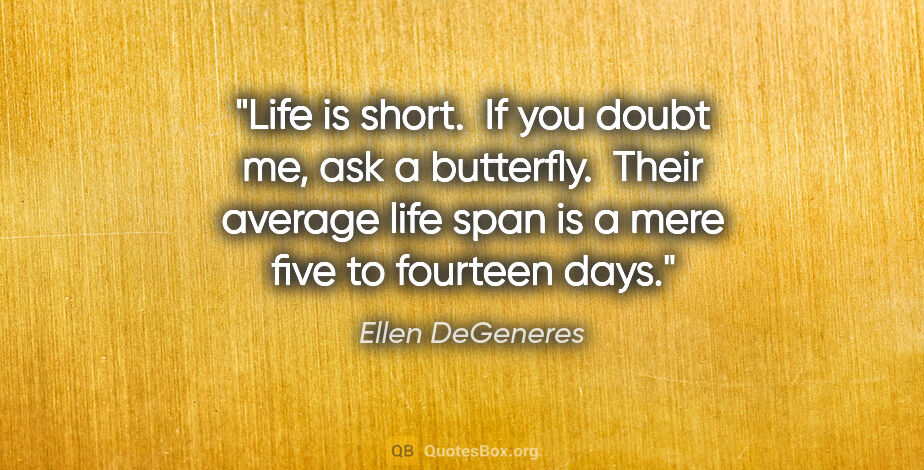 Ellen DeGeneres quote: "Life is short.  If you doubt me, ask a butterfly.  Their..."