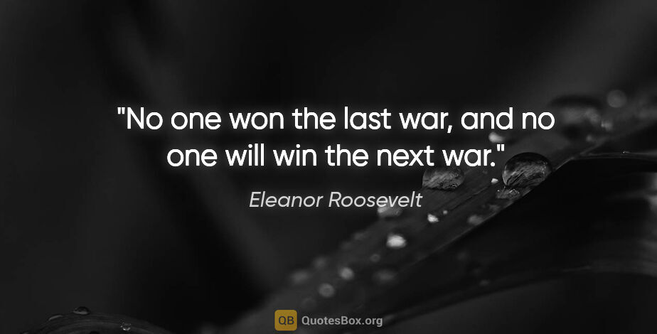 Eleanor Roosevelt quote: "No one won the last war, and no one will win the next war."