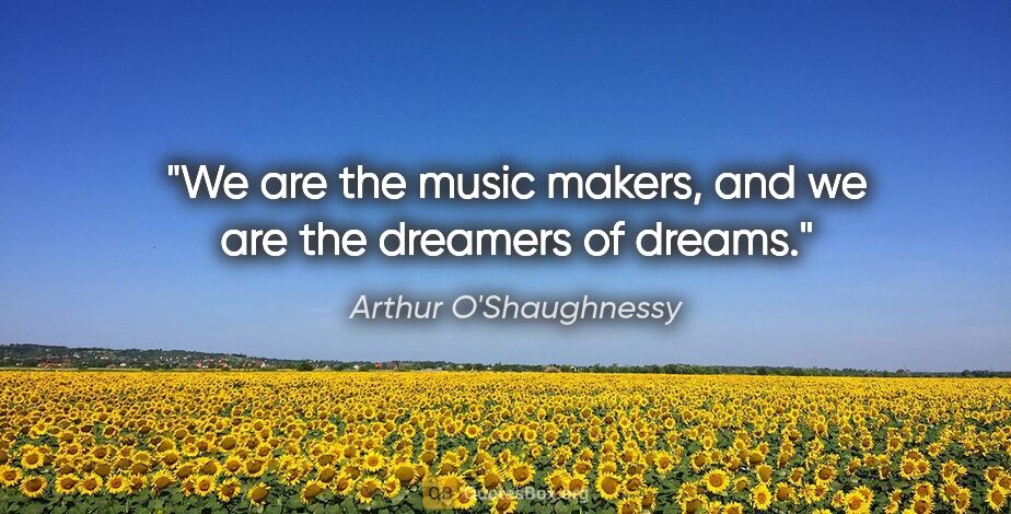 Arthur O'Shaughnessy quote: "We are the music makers, and we are the dreamers of dreams."