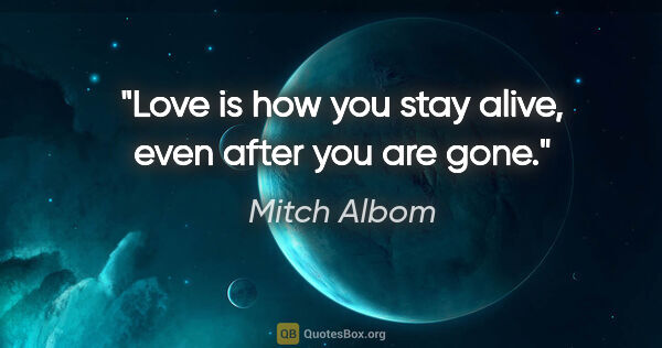 Mitch Albom quote: "Love is how you stay alive, even after you are gone."