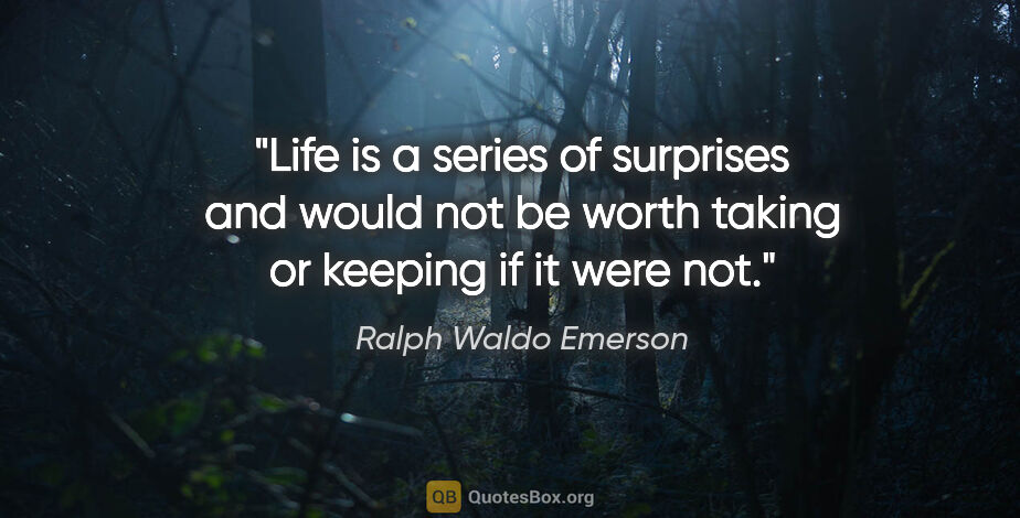 Ralph Waldo Emerson quote: "Life is a series of surprises and would not be worth taking or..."