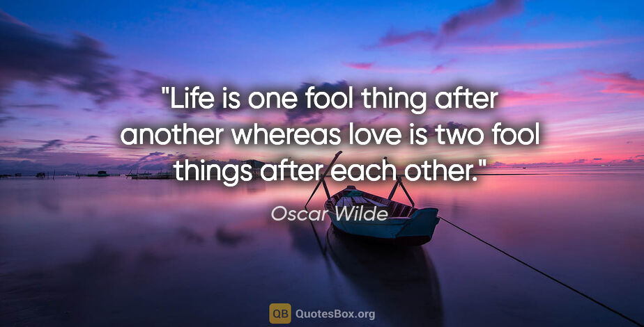 Oscar Wilde quote: "Life is one fool thing after another whereas love is two fool..."