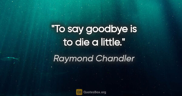 Raymond Chandler quote: "To say goodbye is to die a little."