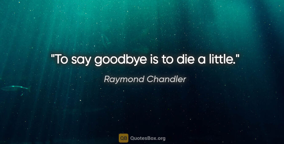 Raymond Chandler quote: "To say goodbye is to die a little."