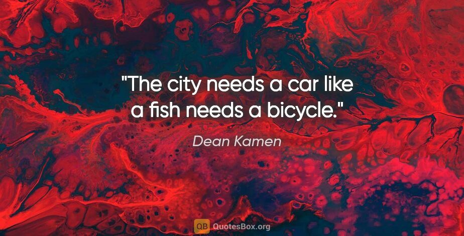 Dean Kamen quote: "The city needs a car like a fish needs a bicycle."