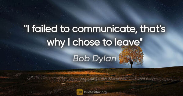 Bob Dylan quote: "I failed to communicate, that's why I chose to leave"