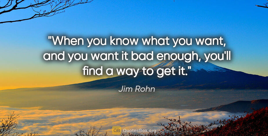 Jim Rohn quote: "When you know what you want, and you want it bad enough,..."