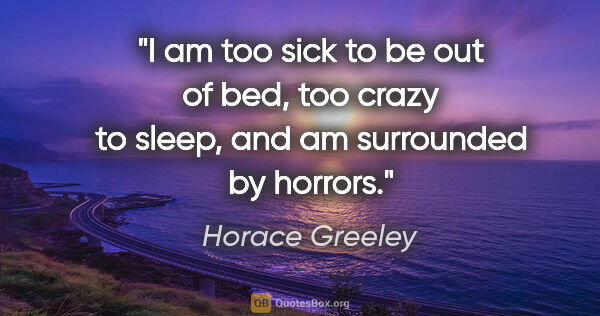 Horace Greeley quote: "I am too sick to be out of bed, too crazy to sleep, and am..."