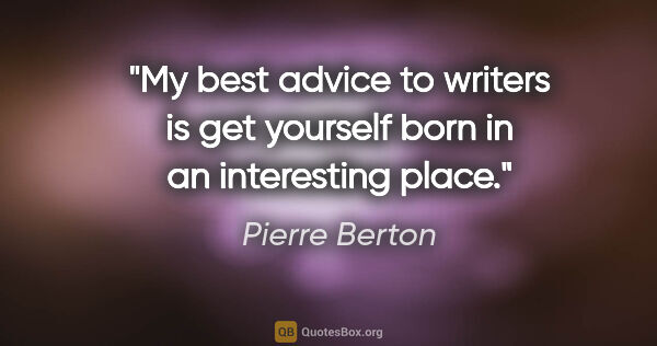 Pierre Berton quote: "My best advice to writers is get yourself born in an..."