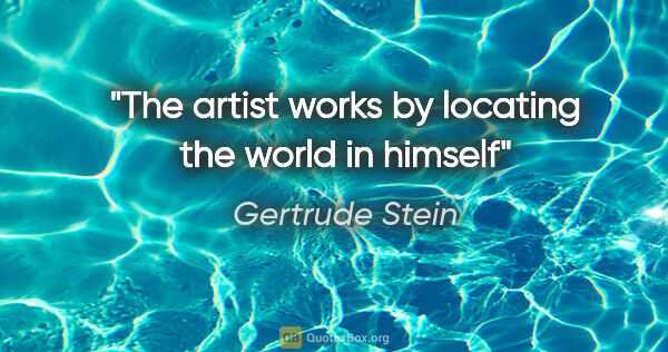 Gertrude Stein quote: "The artist works by locating the world in himself"