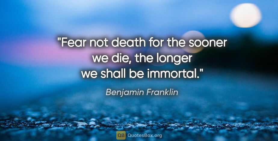 Benjamin Franklin quote: "Fear not death for the sooner we die, the longer we shall be..."