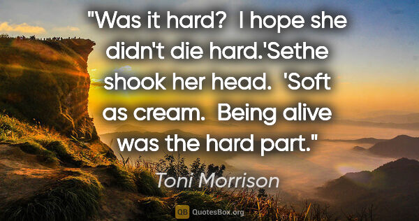 Toni Morrison quote: "Was it hard?  I hope she didn't die hard.'Sethe shook her..."