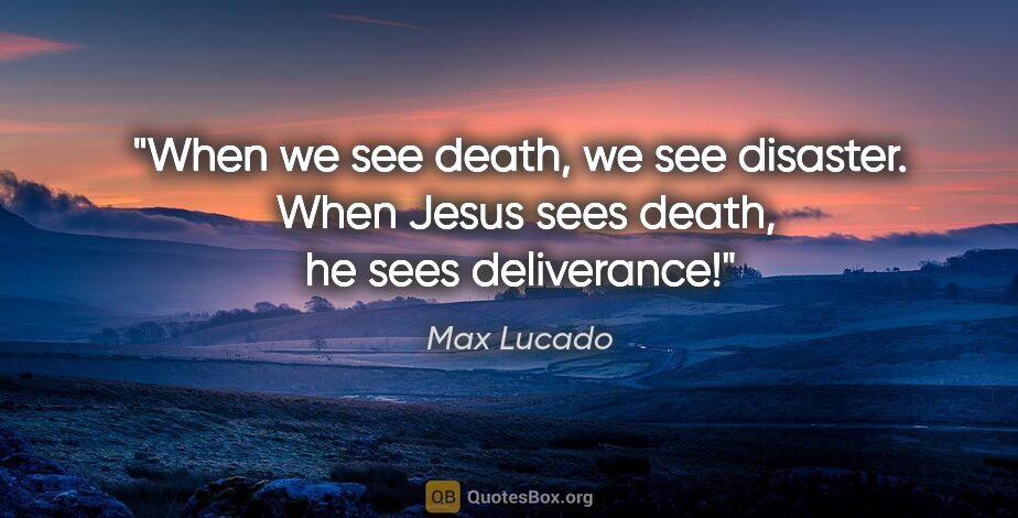 Max Lucado quote: "When we see death, we see disaster.  When Jesus sees death, he..."