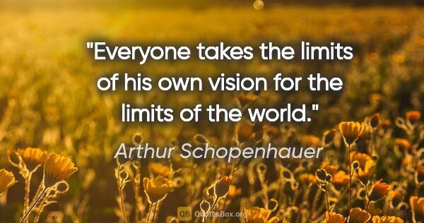 Arthur Schopenhauer quote: "Everyone takes the limits of his own vision for the limits of..."