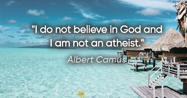 Albert Camus quote: "I do not believe in God and I am not an atheist."