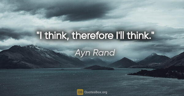 Ayn Rand quote: "I think, therefore I'll think."