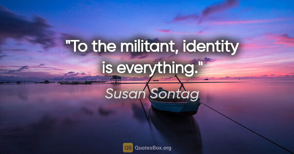 Susan Sontag quote: "To the militant, identity is everything."