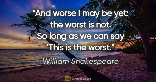 William Shakespeare quote: "And worse I may be yet: the worst is not. So long as we can..."