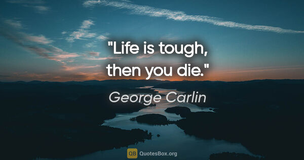 George Carlin quote: "Life is tough, then you die."