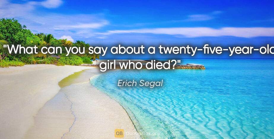 Erich Segal quote: "What can you say about a twenty-five-year-old girl who died?"
