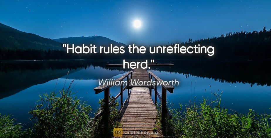 William Wordsworth quote: "Habit rules the unreflecting herd."