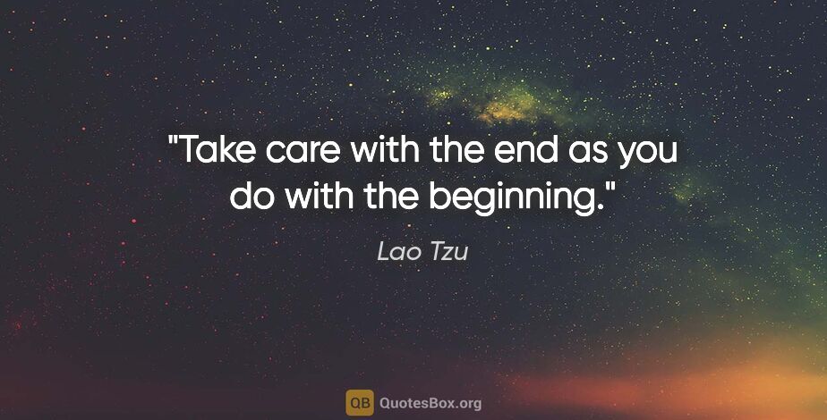 Lao Tzu quote: "Take care with the end as you do with the beginning."