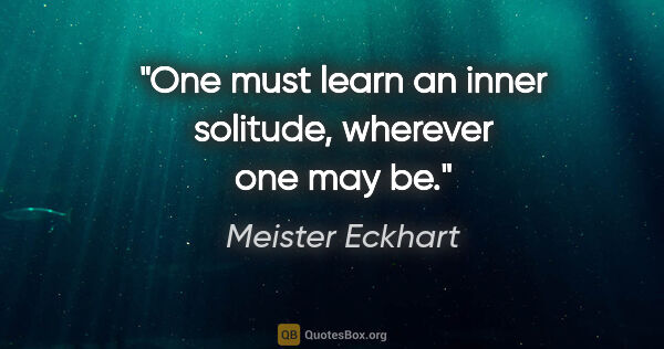 Meister Eckhart quote: "One must learn an inner solitude, wherever one may be."