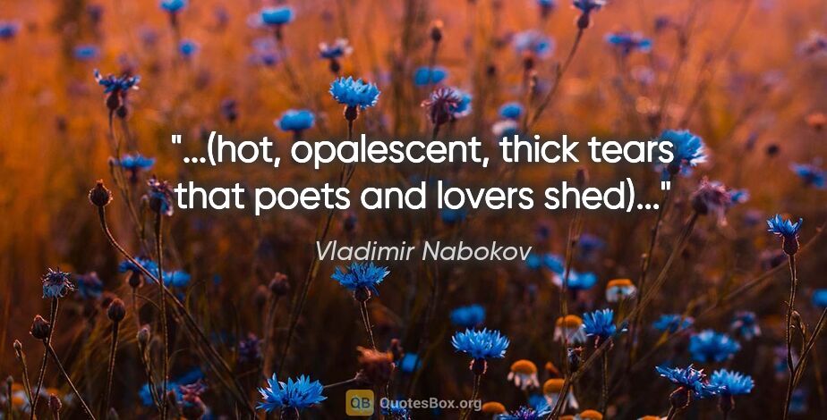 Vladimir Nabokov quote: "...(hot, opalescent, thick tears that poets and lovers shed)..."