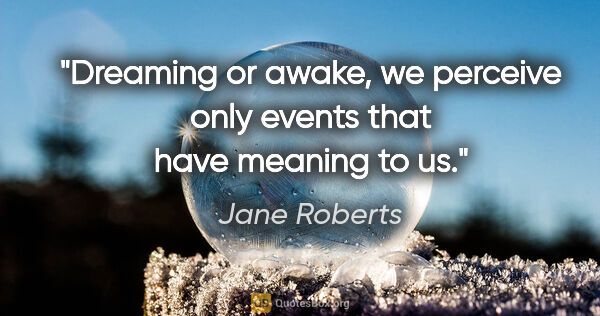 Jane Roberts quote: "Dreaming or awake, we perceive only events that have meaning..."