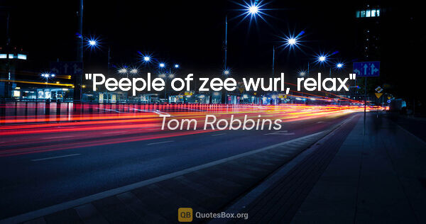 Tom Robbins quote: "Peeple of zee wurl, relax"