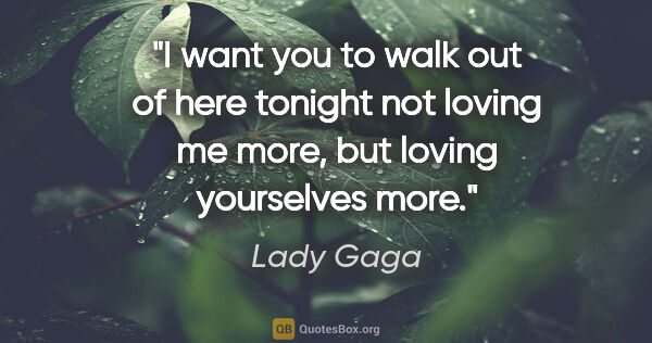 Lady Gaga quote: "I want you to walk out of here tonight not loving me more, but..."