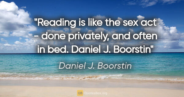 Daniel J. Boorstin quote: "Reading is like the sex act - done privately, and often in..."