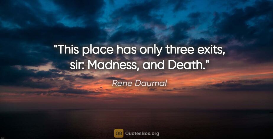 Rene Daumal quote: "This place has only three exits, sir: Madness, and Death."