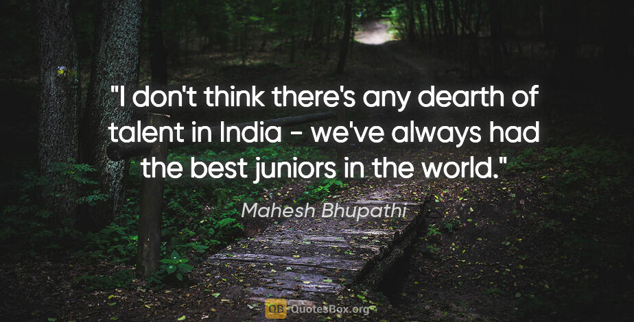 Mahesh Bhupathi quote: "I don't think there's any dearth of talent in India - we've..."