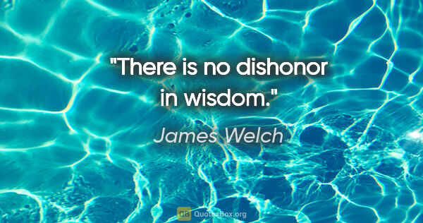 James Welch quote: "There is no dishonor in wisdom."